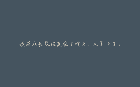 漫威地表最强英雄「哨兵」又复生了？