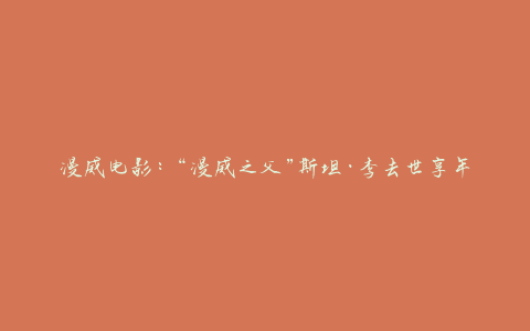 漫威电影：“漫威之父”斯坦·李去世享年95岁