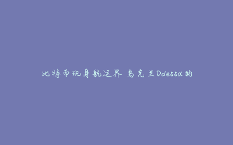 比特币现身航运界 乌克兰Odessa的航运公司将接受首笔比特币付款