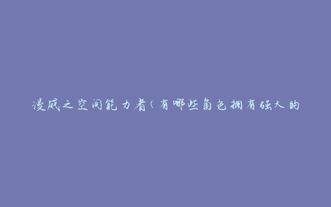 漫威之空间能力者(有哪些角色拥有强大的空间能力)