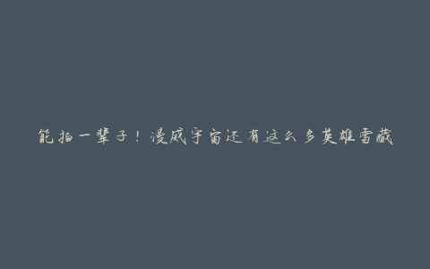 能拍一辈子！漫威宇宙还有这么多英雄雪藏