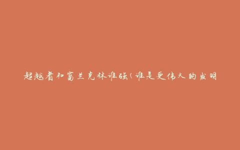 超越者和富兰克林谁强(谁是更伟大的发明家？)